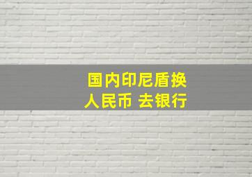 国内印尼盾换人民币 去银行